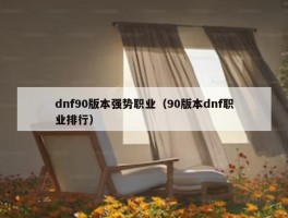 dnf90版本强势职业（90版本dnf职业排行）