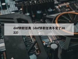 dnf转职任务（dnf转职任务不见了2022）