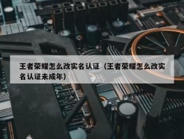 王者荣耀怎么改实名认证（王者荣耀怎么改实名认证未成年）