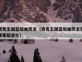 洛克王国蓝焰幽灵主（洛克王国蓝焰幽灵主在哪里超进化）