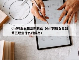 dnf韩服女鬼剑新职业（dnf韩服女鬼剑第五职业什么时候出）