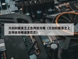 刀剑封魔录之上古传说攻略（刀剑封魔录之上古传说攻略道客巴巴）