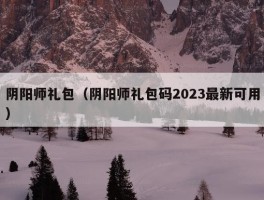 阴阳师礼包（阴阳师礼包码2023最新可用）