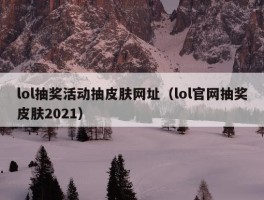 lol抽奖活动抽皮肤网址（lol官网抽奖皮肤2021）