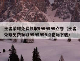 王者荣耀免费领取9999999点卷（王者荣耀免费领取9999999点卷码下载）