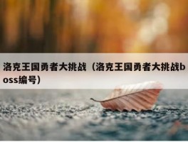 洛克王国勇者大挑战（洛克王国勇者大挑战boss编号）