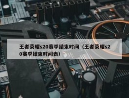 王者荣耀s20赛季结束时间（王者荣耀s20赛季结束时间表）