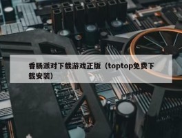 香肠派对下载游戏正版（toptop免费下载安装）