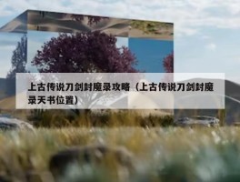 上古传说刀剑封魔录攻略（上古传说刀剑封魔录天书位置）