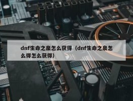 dnf生命之泉怎么获得（dnf生命之泉怎么得怎么获得）