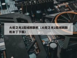 火炬之光2局域网联机（火炬之光2局域网联机补丁下载）