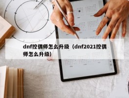 dnf控偶师怎么升级（dnf2021控偶师怎么升级）