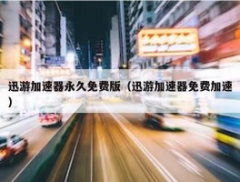 迅游加速器永久免费版（迅游加速器免费加速）