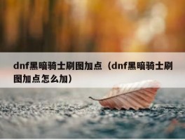 dnf黑暗骑士刷图加点（dnf黑暗骑士刷图加点怎么加）