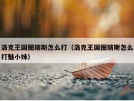 洛克王国图瑞斯怎么打（洛克王国图瑞斯怎么打魅小妹）