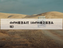 dnf96层怎么打（dnf96级之后怎么玩）